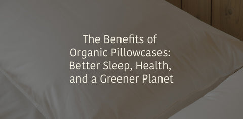 The Benefits of Organic Pillowcases: Better Sleep, Health, and a Greener Planet